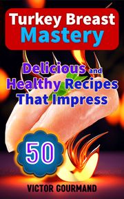 Turkey Breast Mastery: Delicious And Healthy Recipes That Impress Victor Gourmand