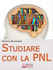 Studiare con la PNL. Tutte le Migliori Tecniche di Apprendimento della PNL per Eccellere nello Studio. (Ebook Italiano - Anteprima Gratis) ANGELO ALLEGRINI