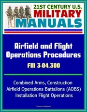 21st Century U.S. Military Manuals: Airfield and Flight Operations Procedures - FM 3-04.300 - Combined Arms, Construction, Airfield Operations Battalions (AOBS), Installation Flight Operations Progressive Management