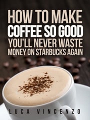 How to Make Coffee So Good You'll Never Waste Money on Starbucks Again Luca Vincenzo