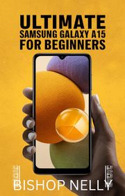 Ultimate Samsung Galaxy A15 For Beginners BISHOP NELLY