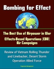 Bombing for Effect: The Best Use of Airpower in War, Effects-Based Operations (EBO) Air Campaigns, Review of Vietnam Rolling Thunder and Linebacker, Desert Storm, Operation Allied Force Progressive Management
