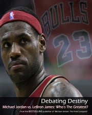 Debating Destiny: Michael Jordan vs. LeBron James Sports Entertainment Publishing