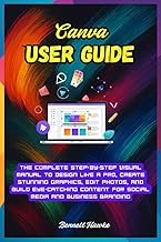Canva User Guide: The Complete Step-by-Step Visual Manual to Design Like a Pro, Create Stunning Grap