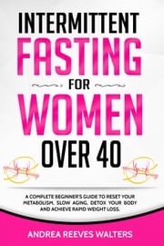 Intermittent Fasting for Women Over 40: A Complete Beginner's Guide to Reset Your Metabolism, Slow Aging, Detox Your Body and Achieve Rapid Weight Loss Andrea Reeves Walters