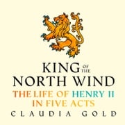 King of the North Wind: The Life of Henry II in Five Acts Claudia Gold