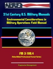 21st Century U.S. Military Manuals: Environmental Considerations in Military Operations Field Manual - FM 3-100.4 (Value-Added Professional Format Series) Progressive Management