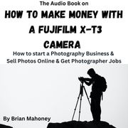 Audio Book on How To Make Money with a Fujifilm X-T3 Camera, The Brian Mahoney