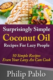 Surprisingly Simple Coconut Oil Recipes For Lazy People: 50 Simple Coconut Oil Cookings Even Your Lazy Ass Can Make Phillip Pablo