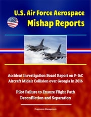 U.S. Air Force Aerospace Mishap Reports: Accident Investigation Board Report on F-16C Aircraft Midair Collision over Georgia in 2016 - Pilot Failure to Ensure Flight Path Deconfliction and Separation Progressive Management