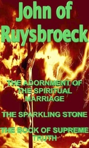 THE ADORNMENT OF THE SPIRITUAL MARRIAGE - THE SPARKLING STONE - THE BOOK OF SUPREME TRUTH John of Ruysbroeck