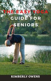 THE EASY YOGA GUIDE FOR SENIORS Kimberly Owens