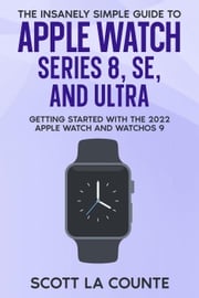 The Insanely Simple Guide to Apple Watch Series 8, SE, and Ultra: Getting Started With the 2022 Apple Watch and WatchOS 9 Scott La Counte