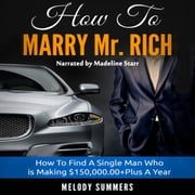 How To Marry Mr. Rich: How To Find A Single Man Who is Making $150,000.00+Plus A Year Melody Summers