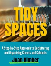 Tidy Spaces A Step-by-Step Approach to Decluttering and Organizing Closets and Cabinets Joan Kimber