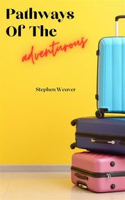 Pathways Of The Adventurous - Tales Of Travel And Exploration Stephen Weaver