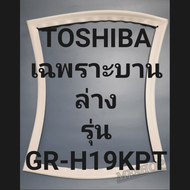 ขอบยางตู้เย็น Toshiba เฉพาะบานล่างรุ่นGR-H19KPTโตชิบา