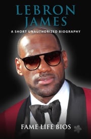 LeBron James A Short Unauthorized Biography Fame Life Bios