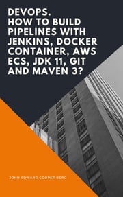 DevOps. How to Build Pipelines with Jenkins, Docker Container, AWS ECS, JDK 11, Git and Maven 3? John Edward Cooper Berg
