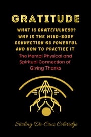 Gratitude: What Is Gratefulness? Why Is The Mind and Body Connection So Powerful and How To Practice It Stirling De Cruz Coleridge