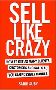 SELL LIKE CRAZY: How to Get As Many Clients, Customers and Sales As You Can Possibly Handle Sabri Suby