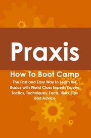 Praxis How To Boot Camp: The Fast and Easy Way to Learn the Basics with World Class Experts Proven Tactics, Techniques, Facts, Hints, Tips and Advice Jamie Bayerl