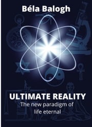 Ultimate Reality: The New Paradigm of Life Eternal Béla Balogh