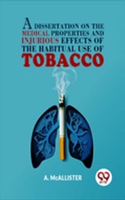A Dissertation On The Medical Properties And Injurious Effects Of The Habitual Use Of Tobacco A. Mcallister
