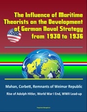 The Influence of Maritime Theorists on the Development of German Naval Strategy from 1930 to 1936: Mahan, Corbett, Remnants of Weimar Republic, Rise of Adolph Hitler, World War I End, WWII Lead-up Progressive Management