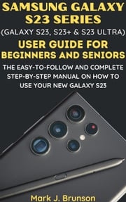 Samsung Galaxy S23 Series (Galaxy S23, S23 Plus and S23 Ultra) User Guide for Beginners and Seniors Mark J. Brunson