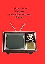 The Secrets of YouTube: A Complete Guide to Success