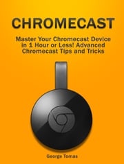 Chromecast: Master Your Chromecast Device in 1 Hour or Less! Advanced Chromecast Tips and Tricks George Tomas