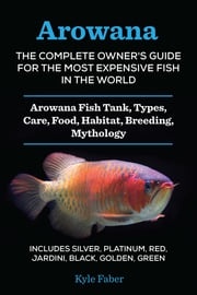 Arowana: The Complete Owner’s Guide for the Most Expensive Fish in the World - Arowana Fish Tank, Types, Care, Food, Habitat, Breeding, Mythology – Includes Silver, Platinum, Red, Jardini, Black, Golden, Green Kyle Faber