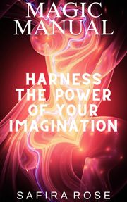 Magic Manual: Harness the Power of Your Imagination Safira Rose