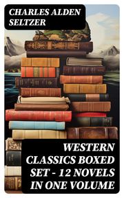 WESTERN CLASSICS Boxed Set - 12 Novels in One Volume Charles Alden Seltzer