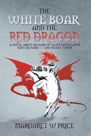 The White Boar and the Red Dragon: a Novel About Richard of Gloucester,Later King Richard 111 and Henry Tudor Margaret W Price