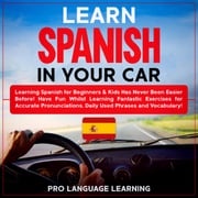 Learn Spanish in Your Car: Learning Spanish for Beginners &amp; Kids Has Never Been Easier Before! Have Fun Whilst Learning Fantastic Exercises for Accurate Pronunciations, Daily Used Phrases and Vocabulary! Pro Language Learning