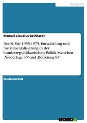 Der 8. Mai 1955-1975. Entwicklung und Instrumentalisierung in der bundesrepublikanischen Politik zwischen ,Niederlage 45' und ,Befreiung 85' Manuel Claudius Reinhardt