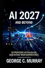 AI 2027 AND BEYOND: OUTPERFORM, OUT INNOVATE, AND OUTLAST YOUR COMPETITION