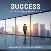 Success: Timeless Principles to Develop Inner Confidence and Create Authentic Success (A Story of Buried Dreams,struggle and Success) Barry Hopper