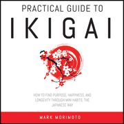 Practical Guide to Ikigai. Mark Morimoto