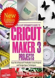 No-Fluff Beginners Guide to Cricut Maker 3 Projects Linda C. Brown