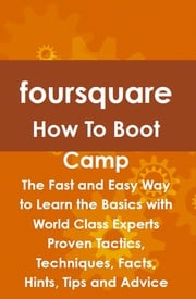 foursquare How To Boot Camp: The Fast and Easy Way to Learn the Basics with World Class Experts Proven Tactics, Techniques, Facts, Hints, Tips and Advice Jeff Judd