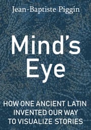 Mind's Eye: How One Ancient Latin Invented Our Way to Visualize Stories Jean-Baptiste Piggin