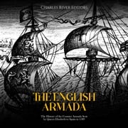 English Armada, The: The History of the Counter Armada Sent by Queen Elizabeth to Spain in 1589 Charles River Editors