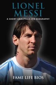 Lionel Messi A Short Unauthorized Biography Fame Life Bios