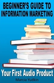 Beginner’s Guide to Information Marketing: Your First Audio Product Marcia Yudkin