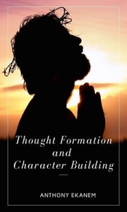 Thought Formation and Character Building Anthony Ekanem