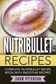 Nutribullet Recipes: Complete Nutribullet Recipe Book With Smoothie Recipes Shaw Peterson