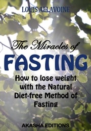 The Miracles of FASTING: How to lose Weight with the Natural Diet-Free Method of Fasting Louis Allavoine